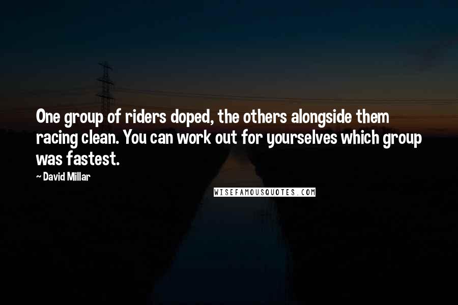 David Millar quotes: One group of riders doped, the others alongside them racing clean. You can work out for yourselves which group was fastest.