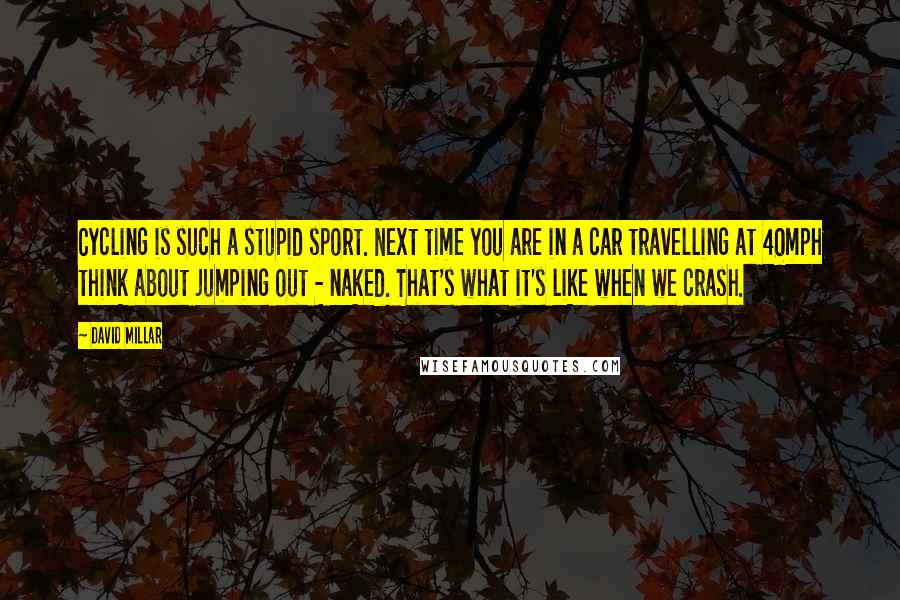 David Millar quotes: Cycling is such a stupid sport. Next time you are in a car travelling at 40mph think about jumping out - naked. That's what it's like when we crash.