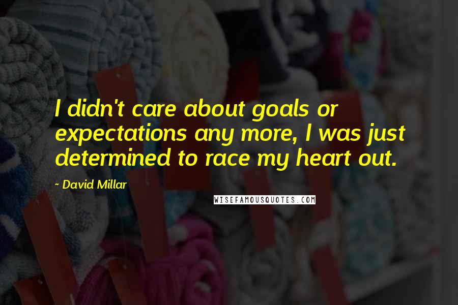 David Millar quotes: I didn't care about goals or expectations any more, I was just determined to race my heart out.
