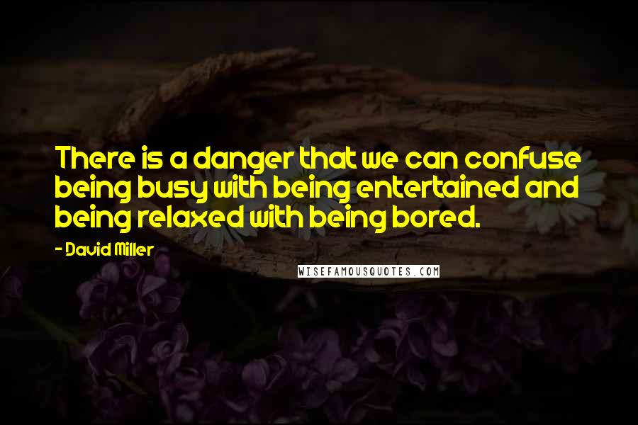 David Miller quotes: There is a danger that we can confuse being busy with being entertained and being relaxed with being bored.