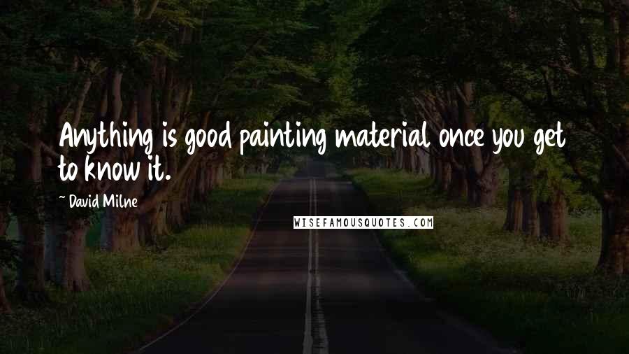 David Milne quotes: Anything is good painting material once you get to know it.