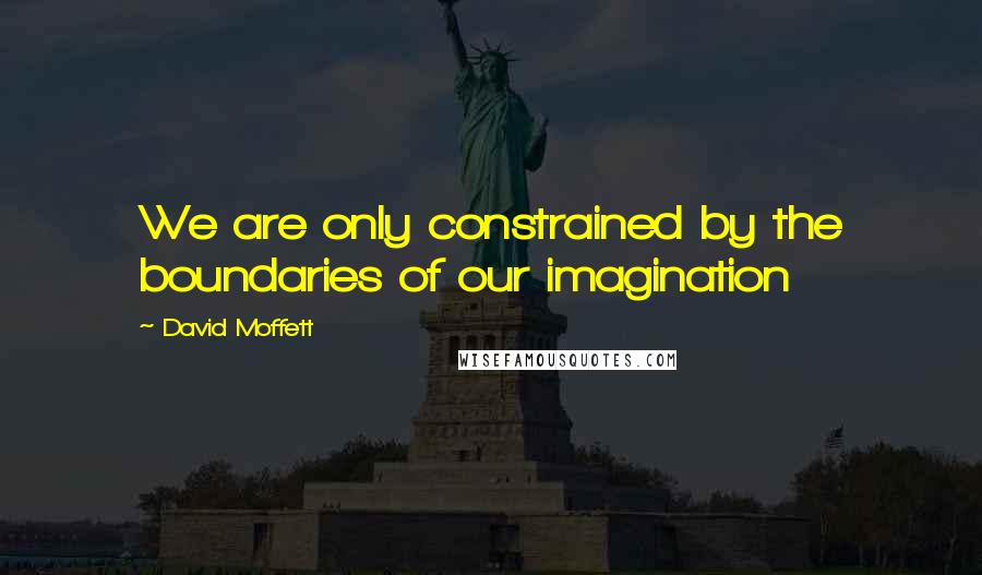 David Moffett quotes: We are only constrained by the boundaries of our imagination