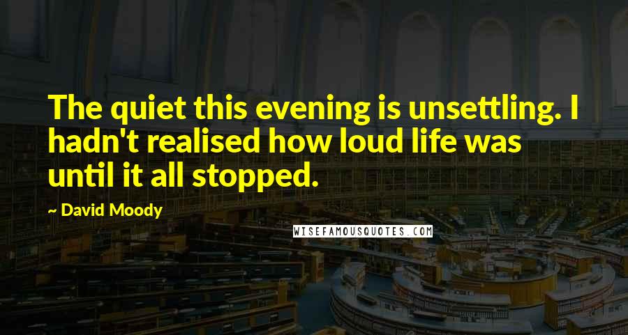 David Moody quotes: The quiet this evening is unsettling. I hadn't realised how loud life was until it all stopped.