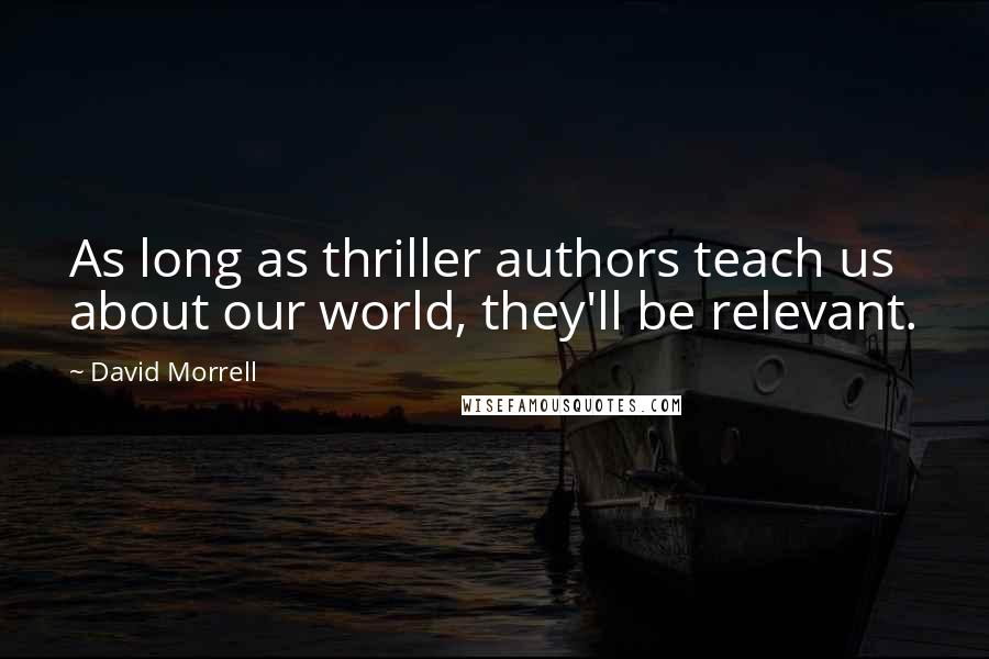 David Morrell quotes: As long as thriller authors teach us about our world, they'll be relevant.