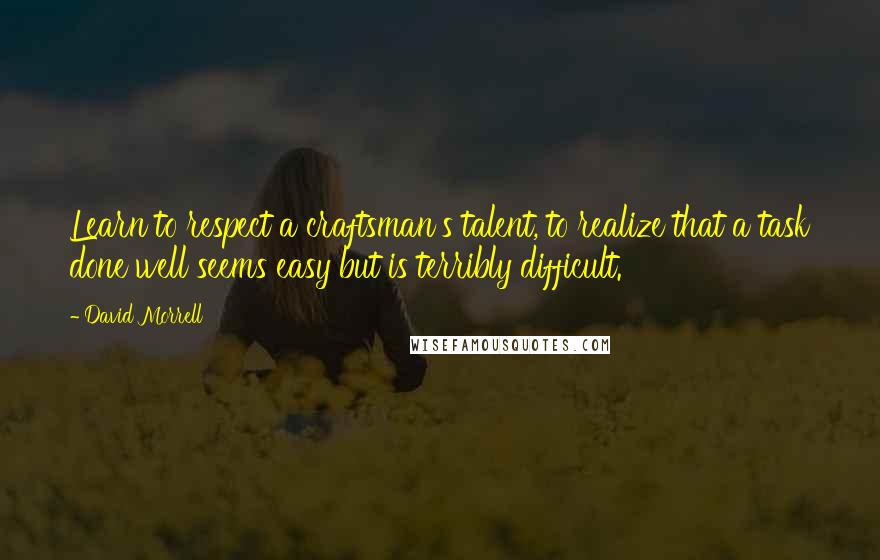 David Morrell quotes: Learn to respect a craftsman's talent, to realize that a task done well seems easy but is terribly difficult.
