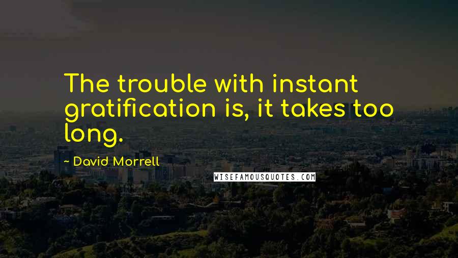 David Morrell quotes: The trouble with instant gratification is, it takes too long.