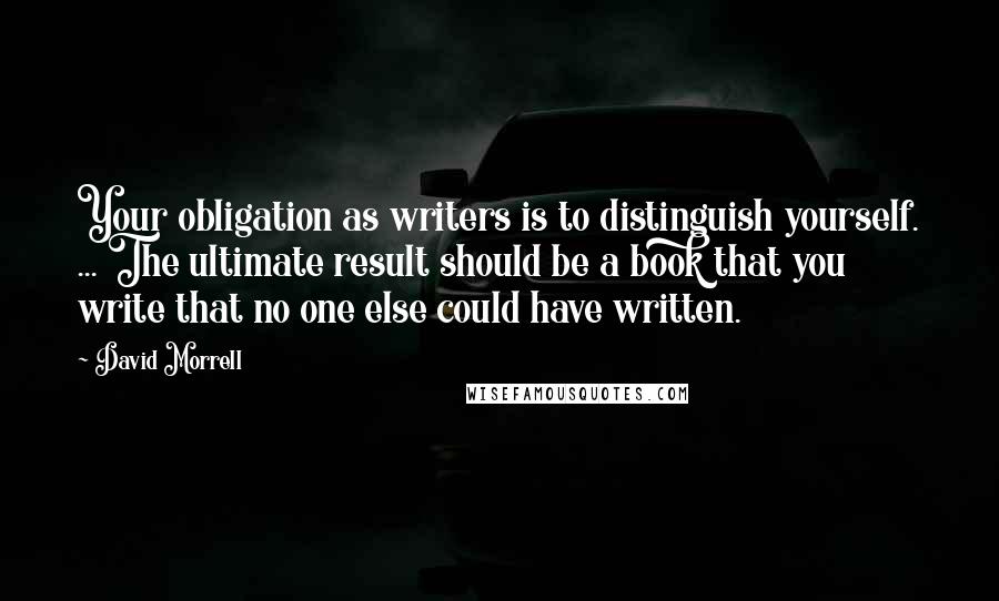 David Morrell quotes: Your obligation as writers is to distinguish yourself. ... The ultimate result should be a book that you write that no one else could have written.