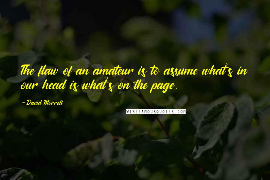 David Morrell quotes: The flaw of an amateur is to assume what's in our head is what's on the page.