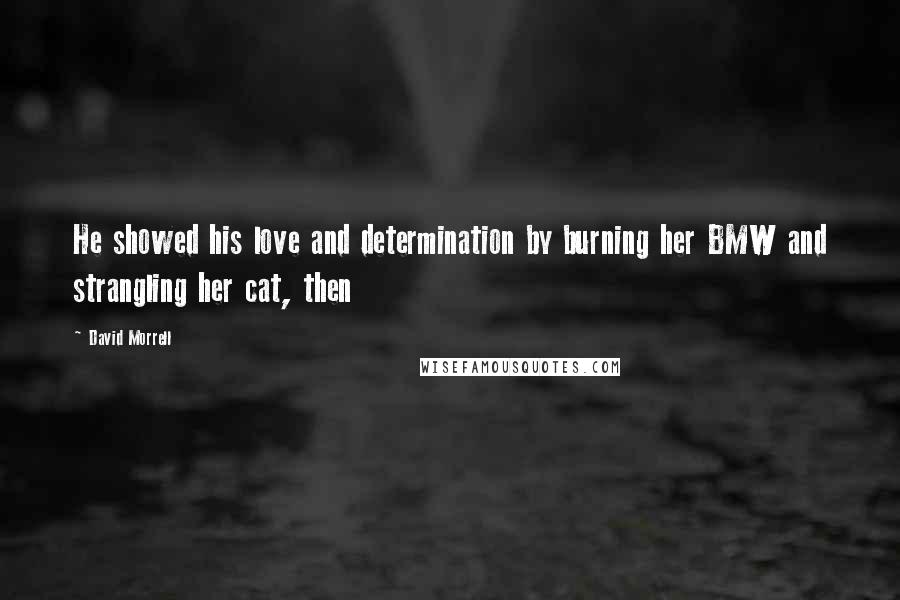 David Morrell quotes: He showed his love and determination by burning her BMW and strangling her cat, then