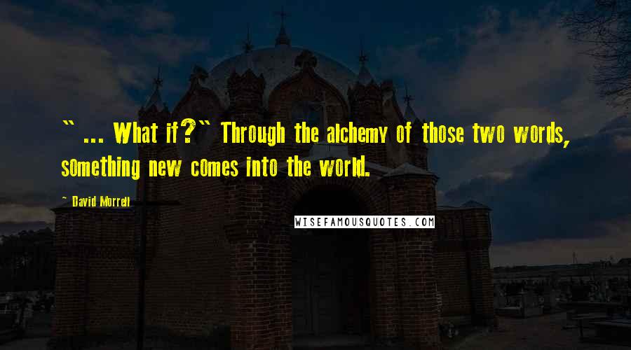 David Morrell quotes: " ... What if?" Through the alchemy of those two words, something new comes into the world.