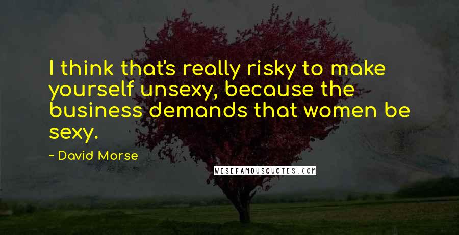 David Morse quotes: I think that's really risky to make yourself unsexy, because the business demands that women be sexy.