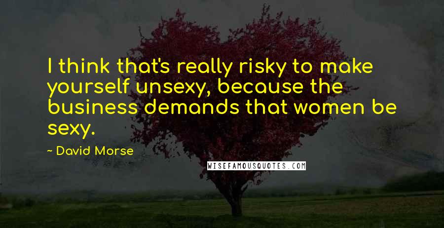David Morse quotes: I think that's really risky to make yourself unsexy, because the business demands that women be sexy. David Morse quotes: I think that's really risky to make yourself unsexy, because the business demands that women be sexy.
