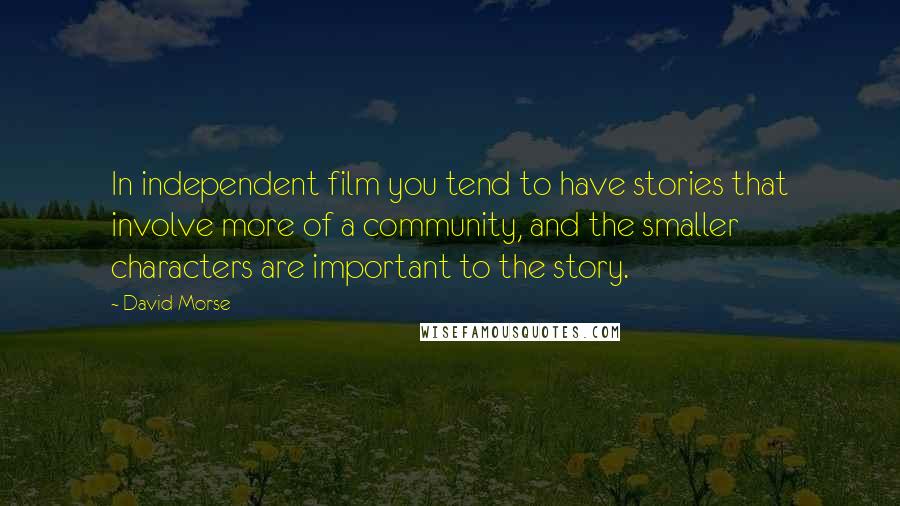 David Morse quotes: In independent film you tend to have stories that involve more of a community, and the smaller characters are important to the story.