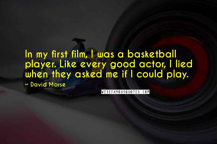 David Morse quotes: In my first film, I was a basketball player. Like every good actor, I lied when they asked me if I could play.