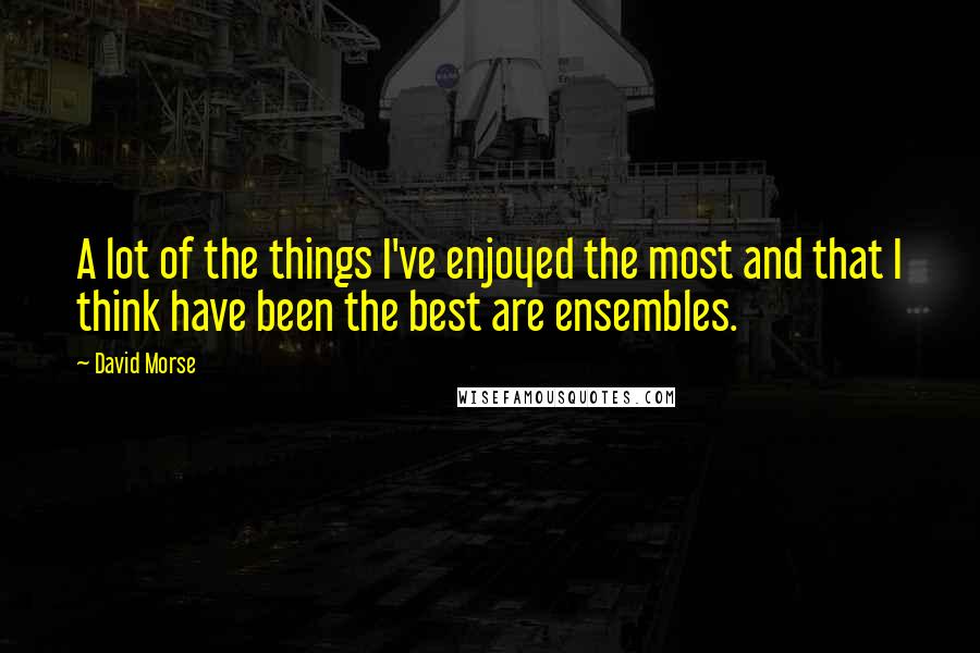David Morse quotes: A lot of the things I've enjoyed the most and that I think have been the best are ensembles.