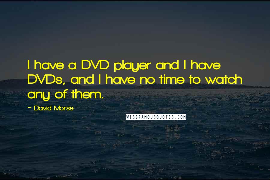 David Morse quotes: I have a DVD player and I have DVDs, and I have no time to watch any of them.