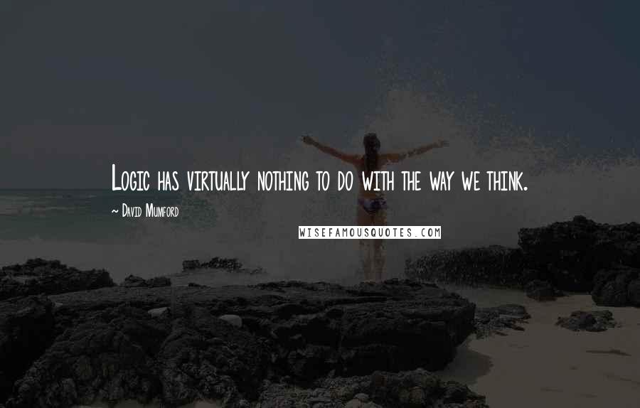 David Mumford quotes: Logic has virtually nothing to do with the way we think.