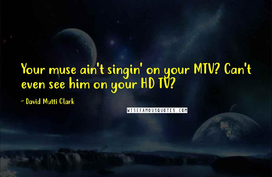 David Mutti Clark quotes: Your muse ain't singin' on your MTV? Can't even see him on your HD TV?