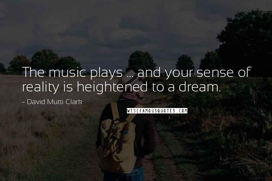 David Mutti Clark quotes: The music plays ... and your sense of reality is heightened to a dream.