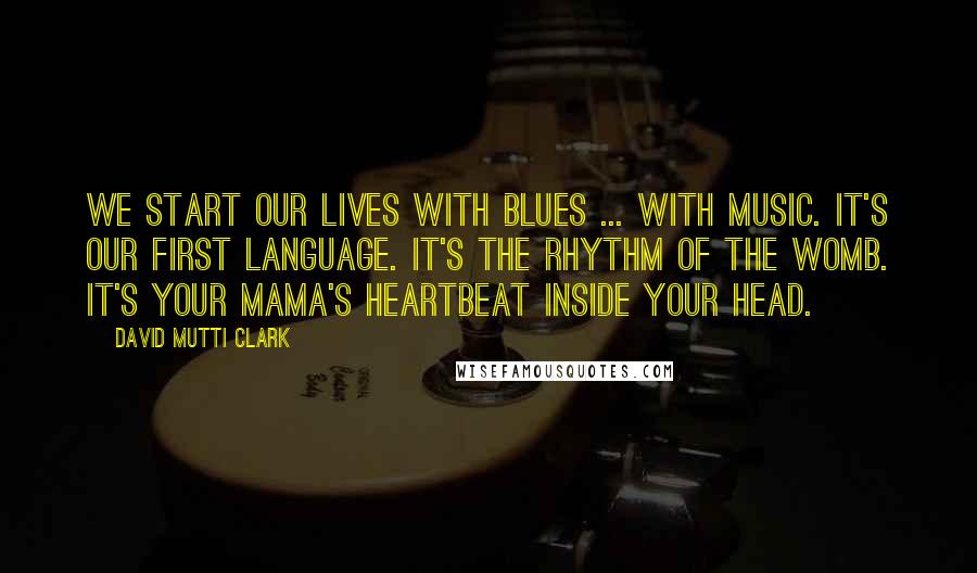 David Mutti Clark quotes: We start our lives with blues ... with music. It's our first language. It's the rhythm of the womb. It's your mama's heartbeat inside your head. David Mutti Clark quotes: We start our lives with blues ... with music. It's our first language. It's the rhythm of the womb. It's your mama's heartbeat inside your head.