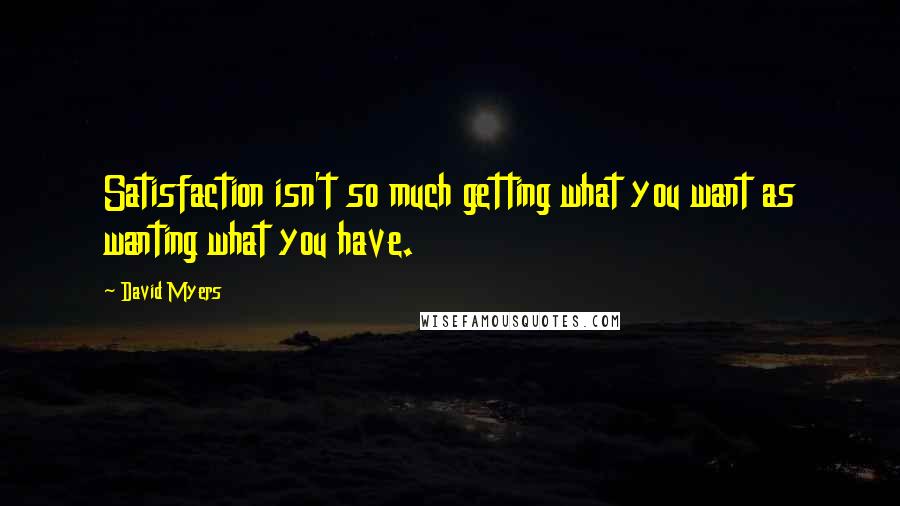 David Myers quotes: Satisfaction isn't so much getting what you want as wanting what you have.