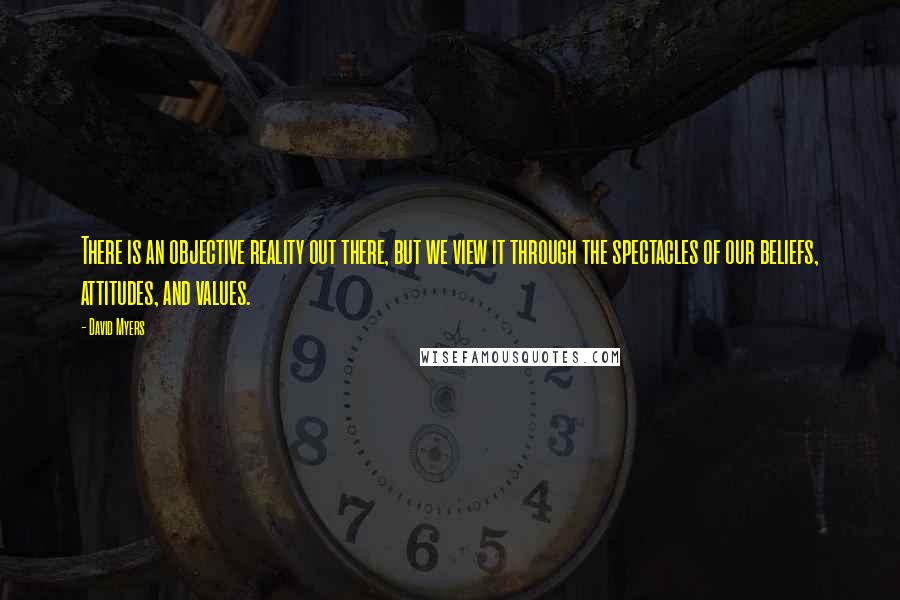 David Myers quotes: There is an objective reality out there, but we view it through the spectacles of our beliefs, attitudes, and values. David Myers quotes: There is an objective reality out there, but we view it through the spectacles of our beliefs, attitudes, and values.