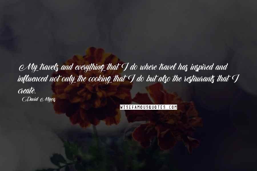 David Myers quotes: My travels and everything that I do where travel has inspired and influenced not only the cooking that I do but also the restaurants that I create.
