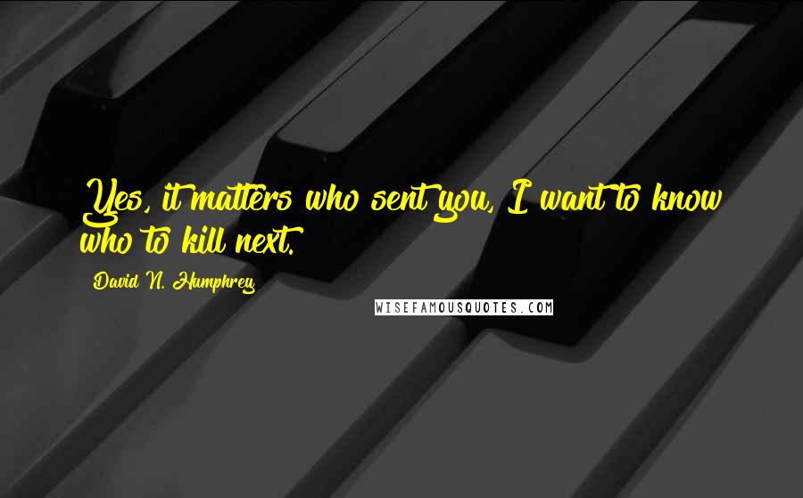 David N. Humphrey quotes: Yes, it matters who sent you, I want to know who to kill next. David N. Humphrey quotes: Yes, it matters who sent you, I want to know who to kill next.