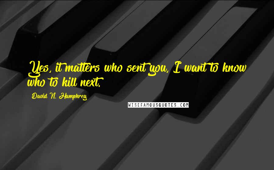 David N. Humphrey quotes: Yes, it matters who sent you, I want to know who to kill next.