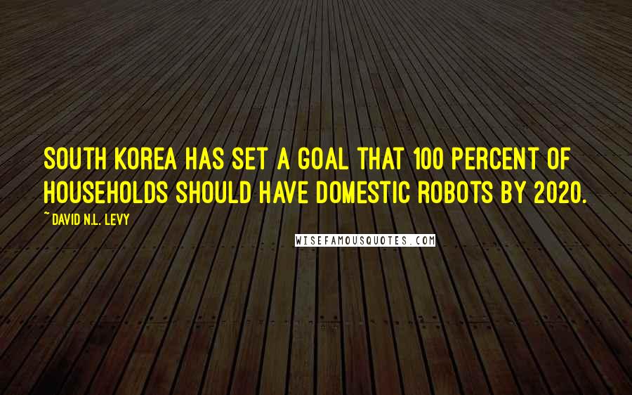 David N.L. Levy quotes: South Korea has set a goal that 100 percent of households should have domestic robots by 2020.