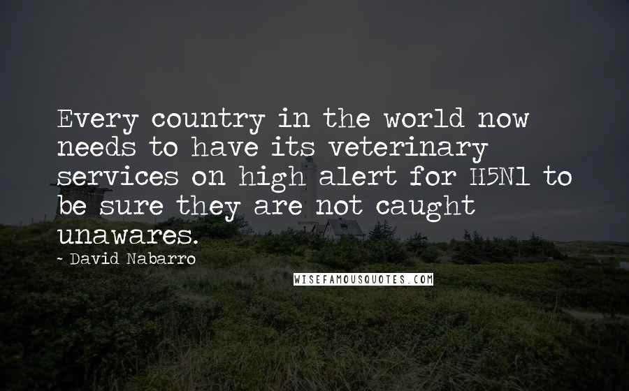 David Nabarro quotes: Every country in the world now needs to have its veterinary services on high alert for H5N1 to be sure they are not caught unawares.