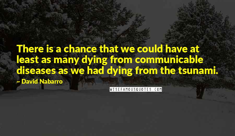 David Nabarro quotes: There is a chance that we could have at least as many dying from communicable diseases as we had dying from the tsunami.