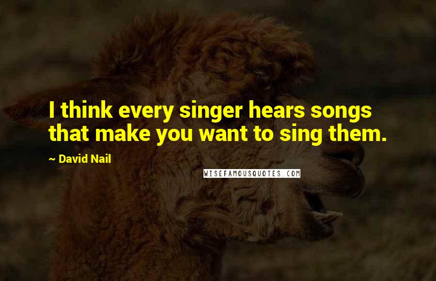 David Nail quotes: I think every singer hears songs that make you want to sing them.