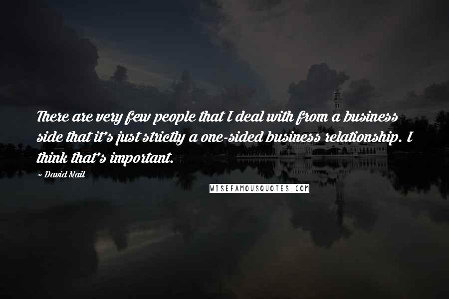 David Nail quotes: There are very few people that I deal with from a business side that it's just strictly a one-sided business relationship. I think that's important. David Nail quotes: There are very few people that I deal with from a business side that it's just strictly a one-sided business relationship. I think that's important.