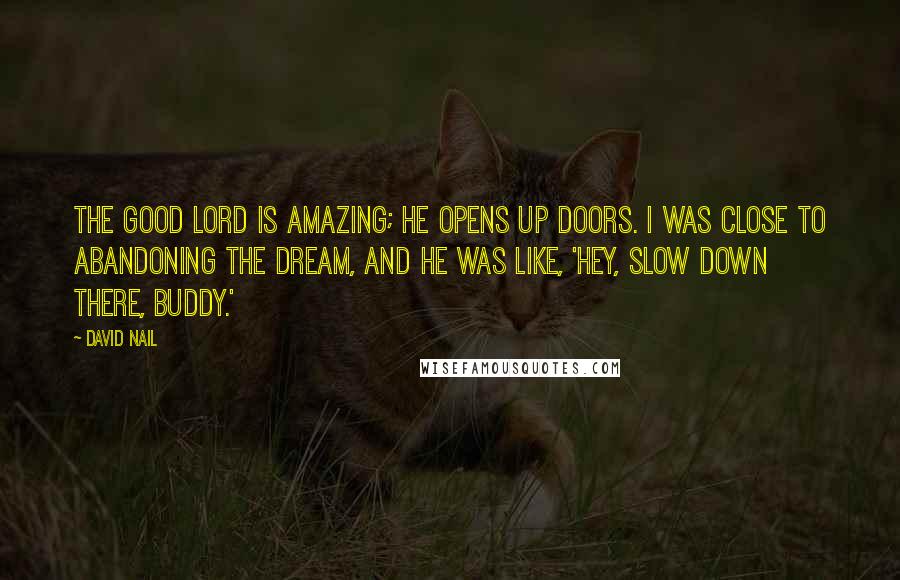 David Nail quotes: The good Lord is amazing; He opens up doors. I was close to abandoning the dream, and He was like, 'Hey, slow down there, buddy.'