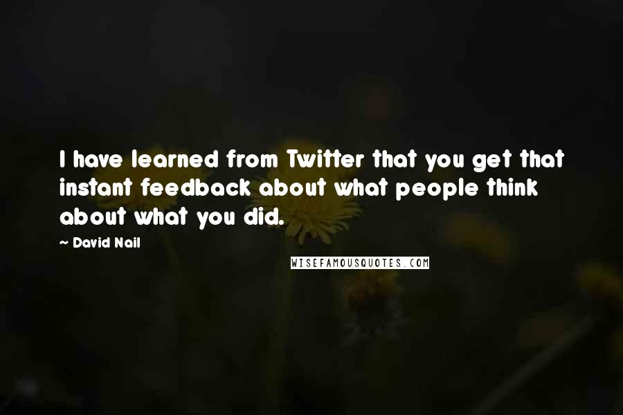 David Nail quotes: I have learned from Twitter that you get that instant feedback about what people think about what you did. David Nail quotes: I have learned from Twitter that you get that instant feedback about what people think about what you did.