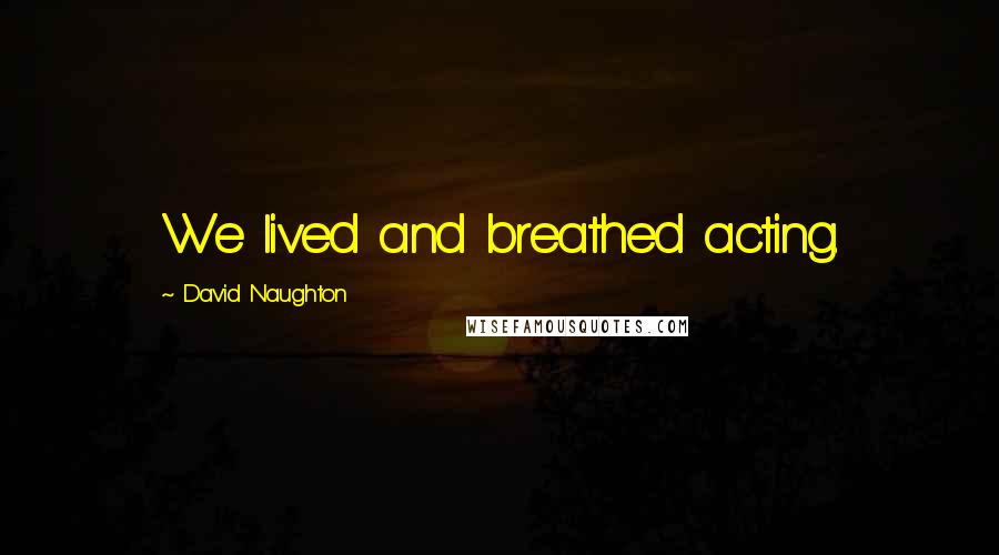 David Naughton quotes: We lived and breathed acting. David Naughton quotes: We lived and breathed acting.