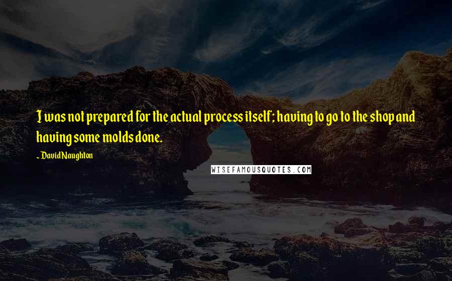 David Naughton quotes: I was not prepared for the actual process itself; having to go to the shop and having some molds done. David Naughton quotes: I was not prepared for the actual process itself; having to go to the shop and having some molds done.