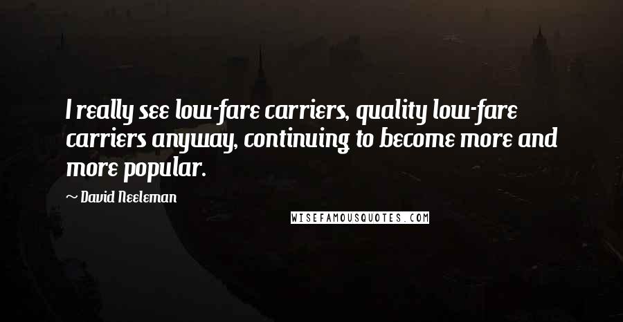 David Neeleman quotes: I really see low-fare carriers, quality low-fare carriers anyway, continuing to become more and more popular.