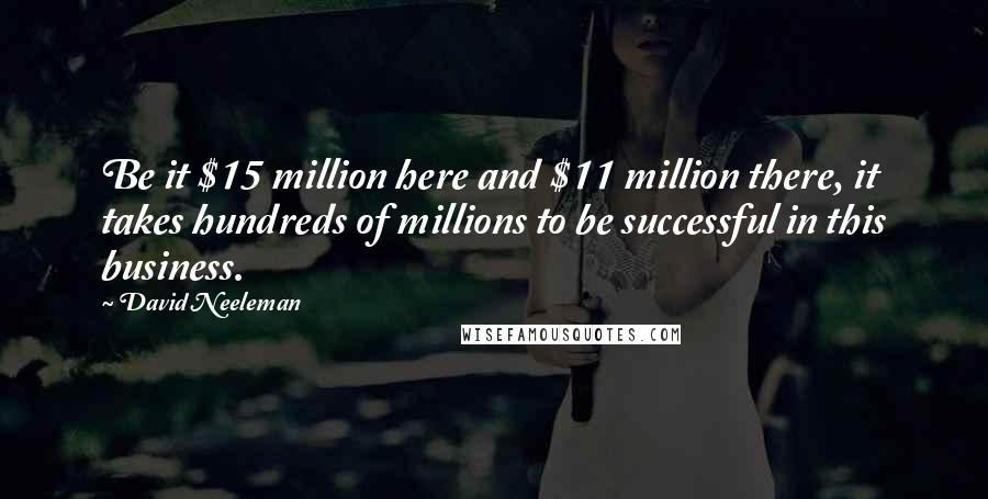 David Neeleman quotes: Be it $15 million here and $11 million there, it takes hundreds of millions to be successful in this business. David Neeleman quotes: Be it $15 million here and $11 million there, it takes hundreds of millions to be successful in this business.