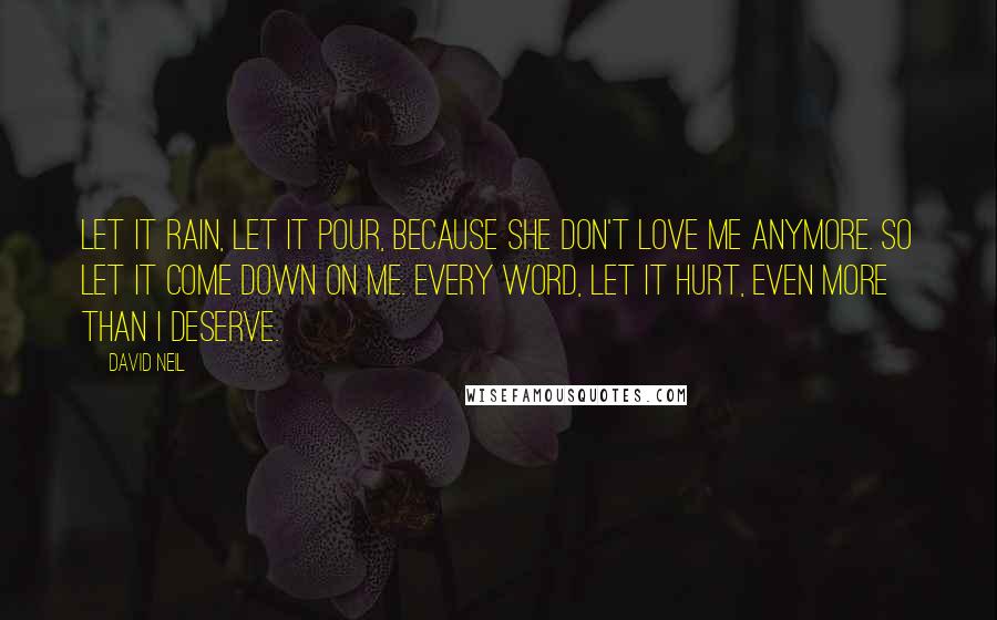 David Neil quotes: Let it rain, let it pour, because she don't love me anymore. So let it come down on me. Every word, let it hurt, even more than I deserve.