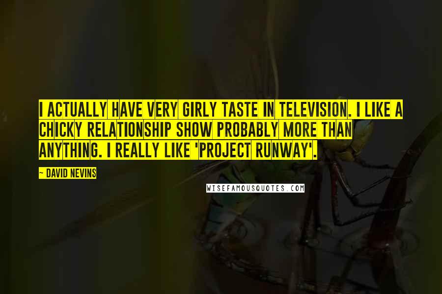 David Nevins quotes: I actually have very girly taste in television. I like a chicky relationship show probably more than anything. I really like 'Project Runway'.