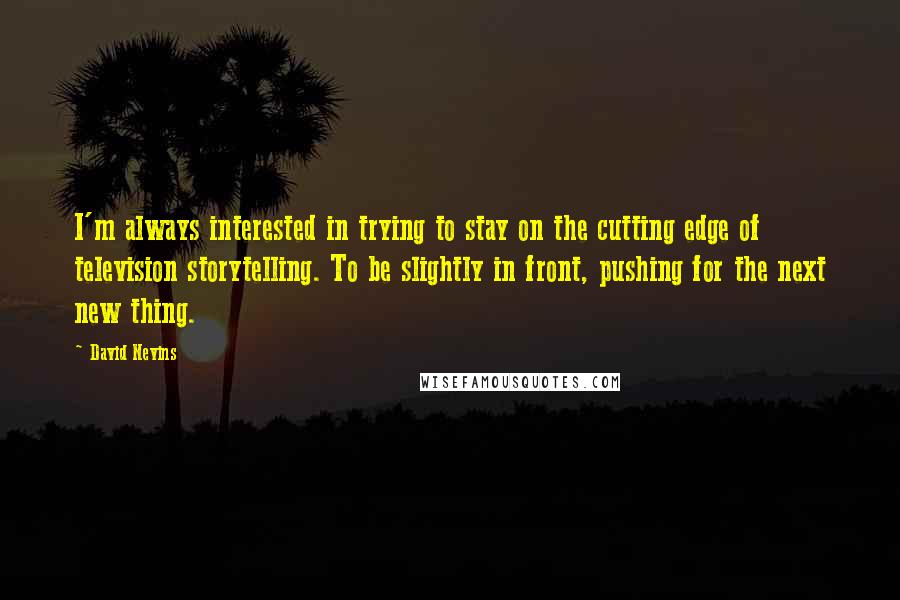 David Nevins quotes: I'm always interested in trying to stay on the cutting edge of television storytelling. To be slightly in front, pushing for the next new thing.