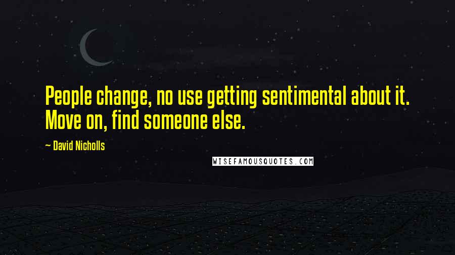 David Nicholls quotes: People change, no use getting sentimental about it. Move on, find someone else.