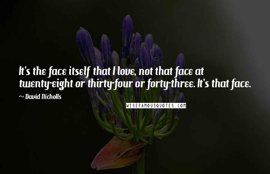 David Nicholls quotes: It's the face itself that I love, not that face at twenty-eight or thirty-four or forty-three. It's that face.