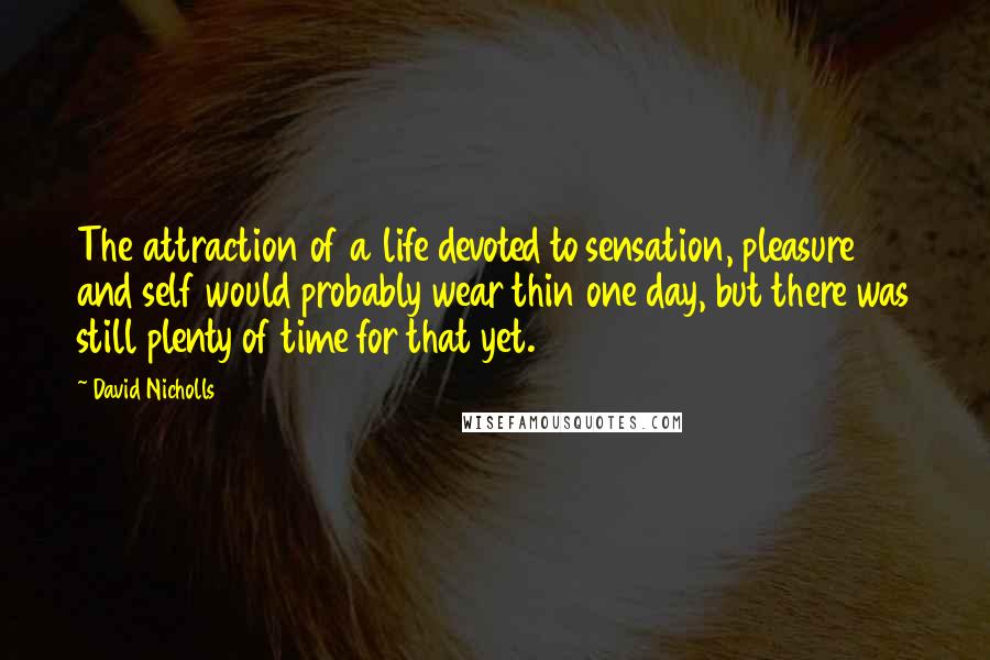 David Nicholls quotes: The attraction of a life devoted to sensation, pleasure and self would probably wear thin one day, but there was still plenty of time for that yet.
