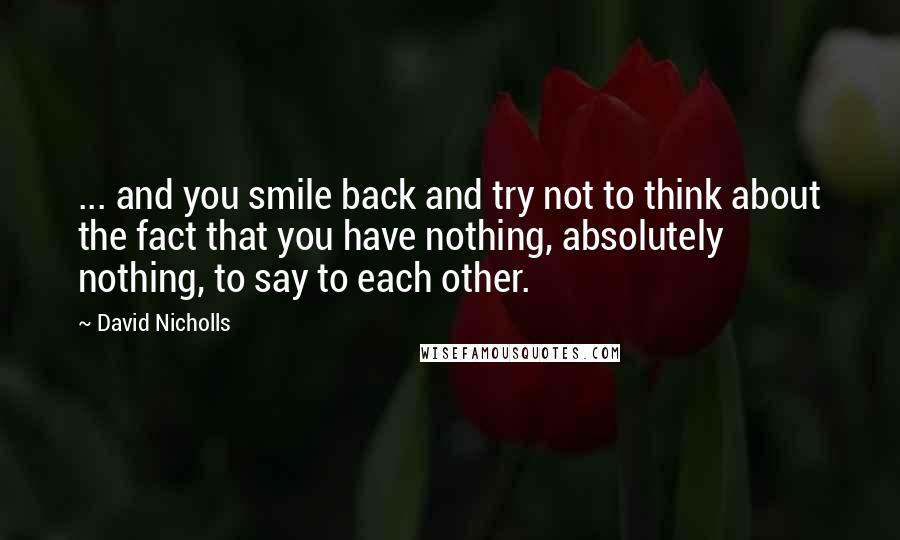 David Nicholls quotes: ... and you smile back and try not to think about the fact that you have nothing, absolutely nothing, to say to each other.