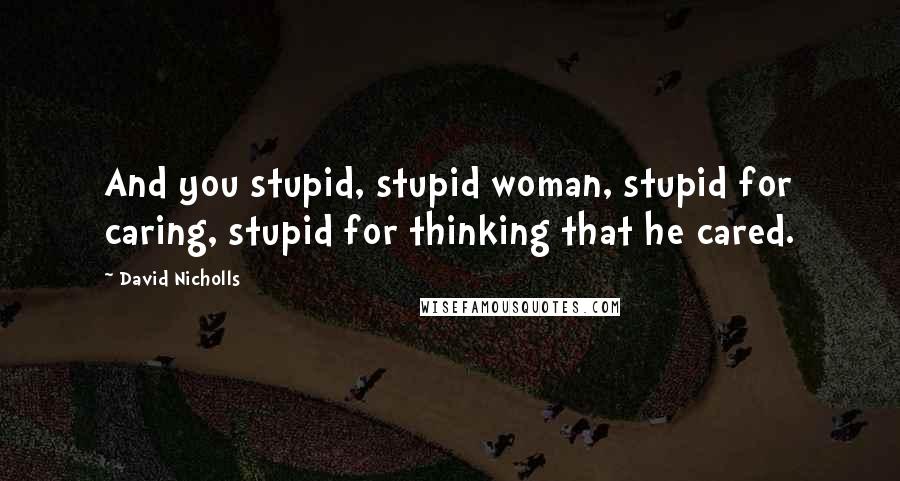 David Nicholls quotes: And you stupid, stupid woman, stupid for caring, stupid for thinking that he cared.