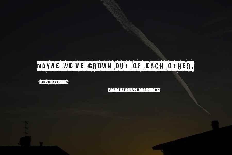 David Nicholls quotes: Maybe we've grown out of each other.