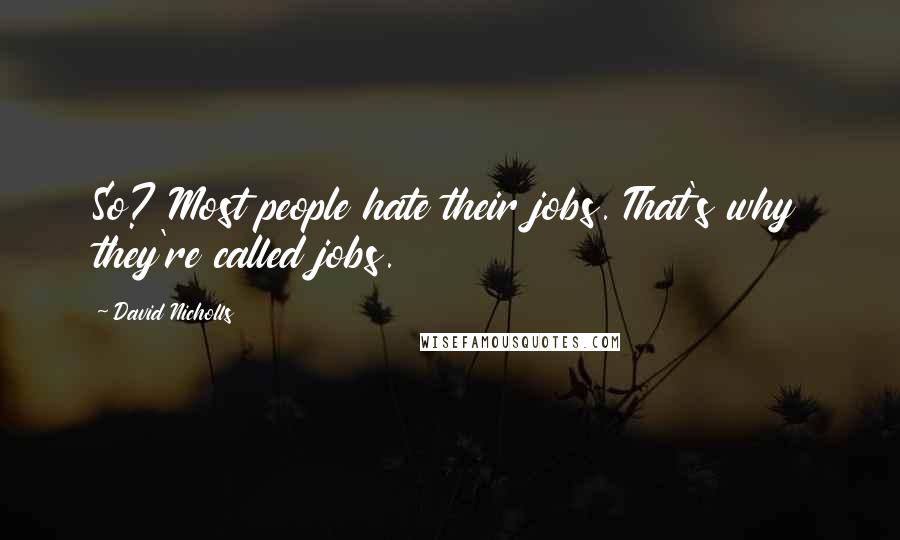 David Nicholls quotes: So? Most people hate their jobs. That's why they're called jobs.